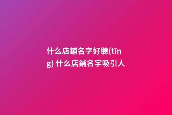 什么店鋪名字好聽(tīng) 什么店鋪名字吸引人